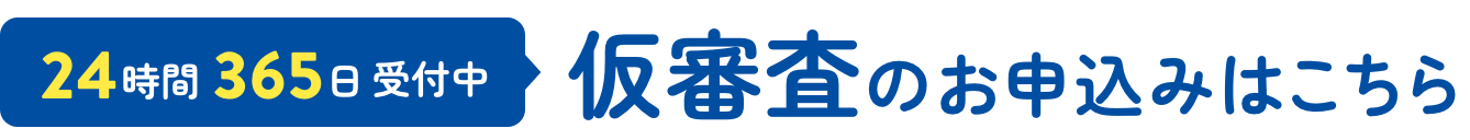 24時間365日 受付中 仮審査のお申込みはこちら