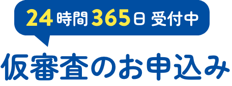 24時間365日 受付中 仮審査のお申込みはこちら