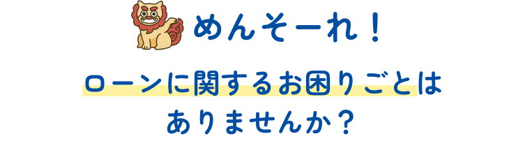 めんそーれ！ローンに関するお困りごとはありませんか？